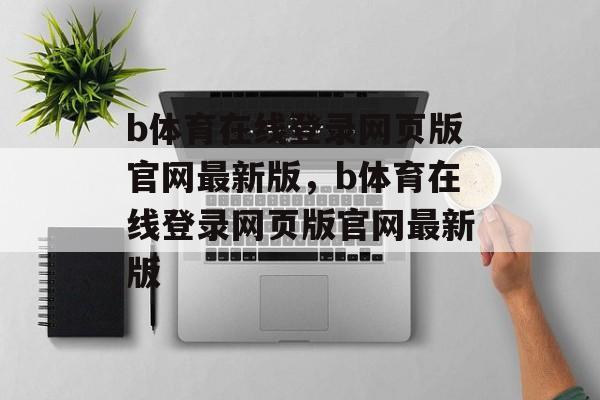 b体育在线登录网页版官网最新版，b体育在线登录网页版官网最新版