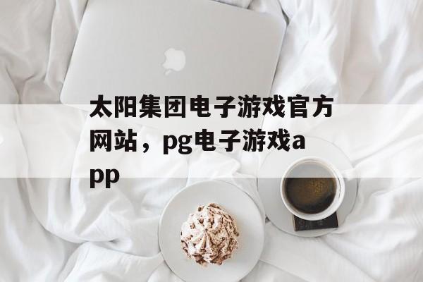 太阳集团电子游戏官方网站，pg电子游戏app