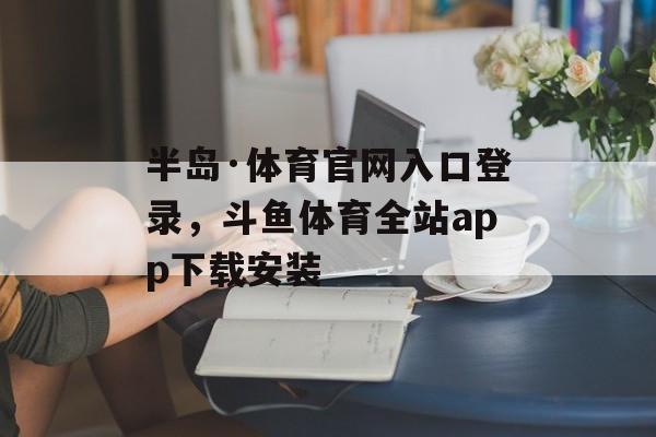 半岛·体育官网入口登录，斗鱼体育全站app下载安装