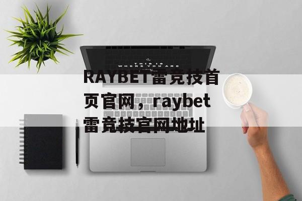 RAYBET雷竞技首页官网，raybet雷竞技官网地址