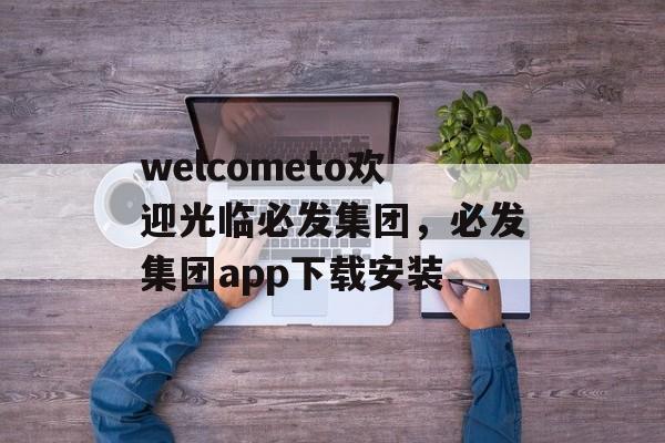 welcometo欢迎光临必发集团，必发集团app下载安装