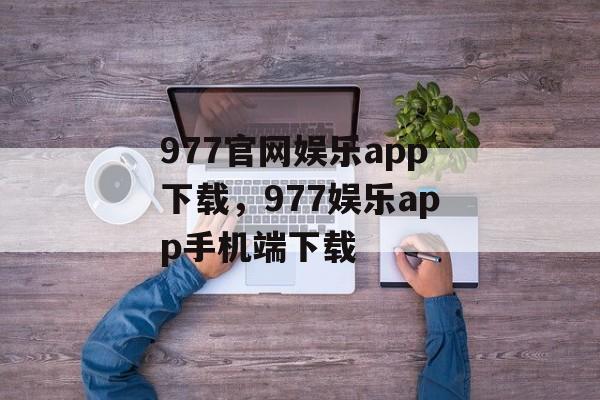 977官网娱乐app下载，977娱乐app手机端下载