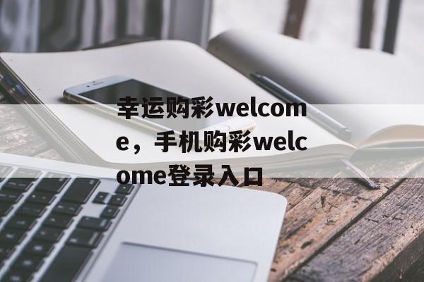 幸运购彩welcome，手机购彩welcome登录入口