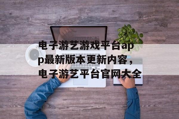 电子游艺游戏平台app最新版本更新内容，电子游艺平台官网大全