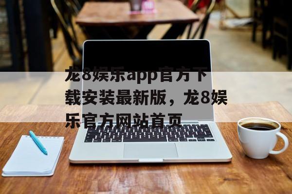 龙8娱乐app官方下载安装最新版，龙8娱乐官方网站首页