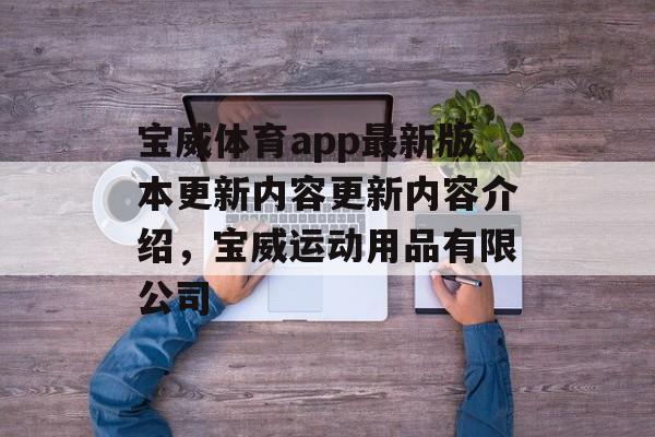 宝威体育app最新版本更新内容更新内容介绍，宝威运动用品有限公司