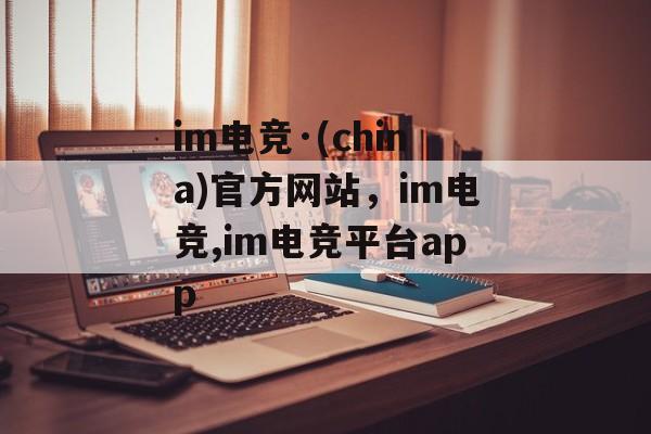 im电竞·(china)官方网站，im电竞,im电竞平台app