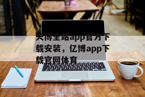 天博全站app官方下载安装，亿博app下载官网体育