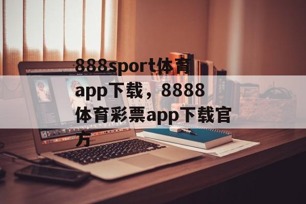 888sport体育app下载，8888体育彩票app下载官方