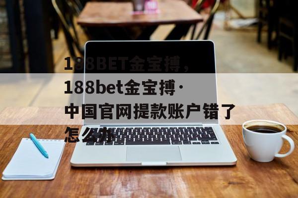 188BET金宝搏，188bet金宝搏·中国官网提款账户错了怎么办