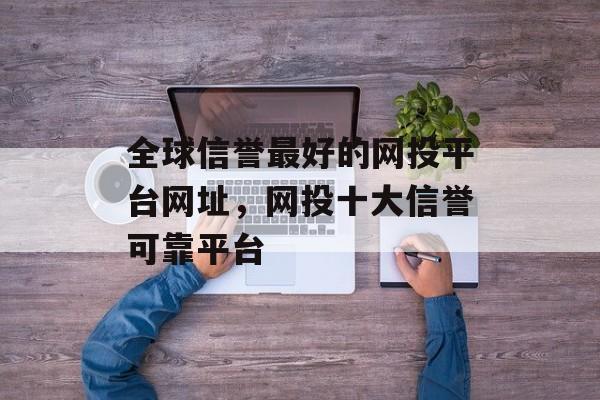 全球信誉最好的网投平台网址，网投十大信誉可靠平台